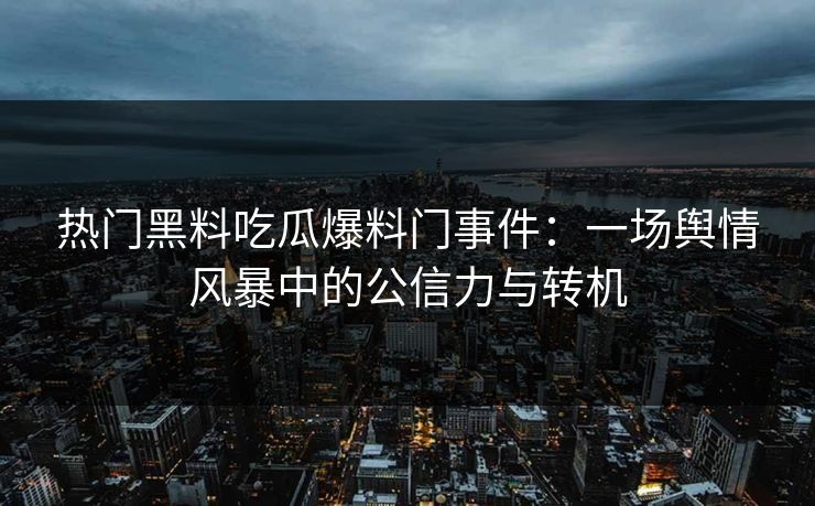 热门黑料吃瓜爆料门事件：一场舆情风暴中的公信力与转机