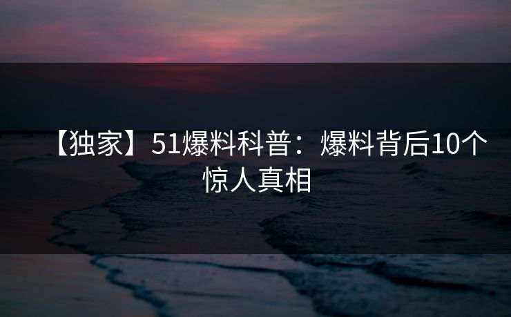 【独家】51爆料科普:爆料背后10个惊人真相 【独家】51爆料科普:爆料背后10个惊人真相