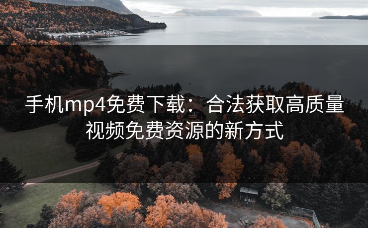 手机mp4免费下载：合法获取高质量视频免费资源的新方式