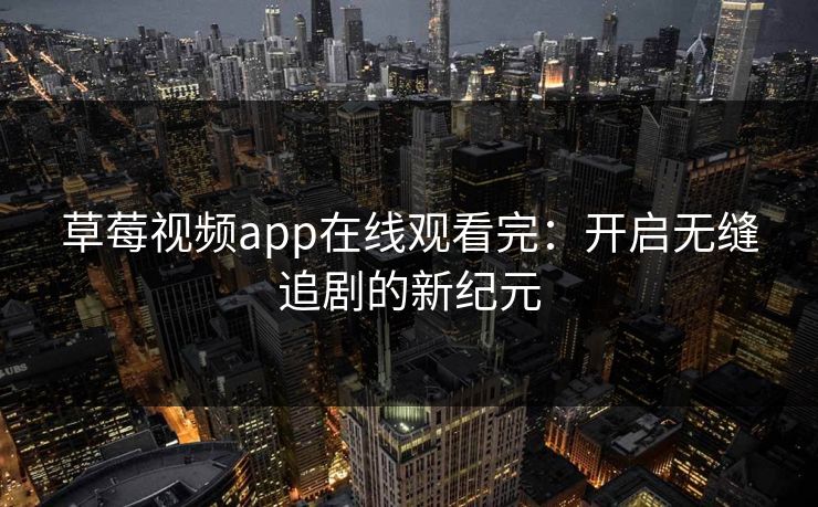 草莓视频app在线观看完：开启无缝追剧的新纪元