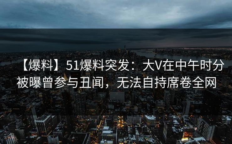 【爆料】51爆料突发:大V在中午时分被曝曾参与丑闻,无法自持席卷全网 【爆料】51爆料突发:大V在中午时分被曝曾参与丑闻,无法自持席卷全网