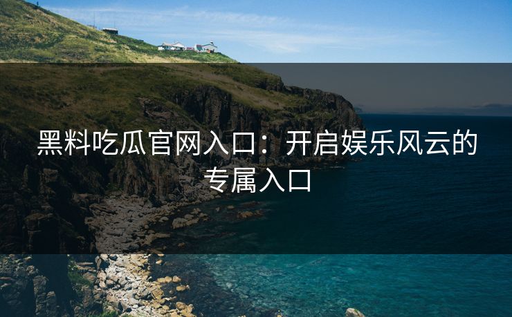 黑料吃瓜官网入口：开启娱乐风云的专属入口
