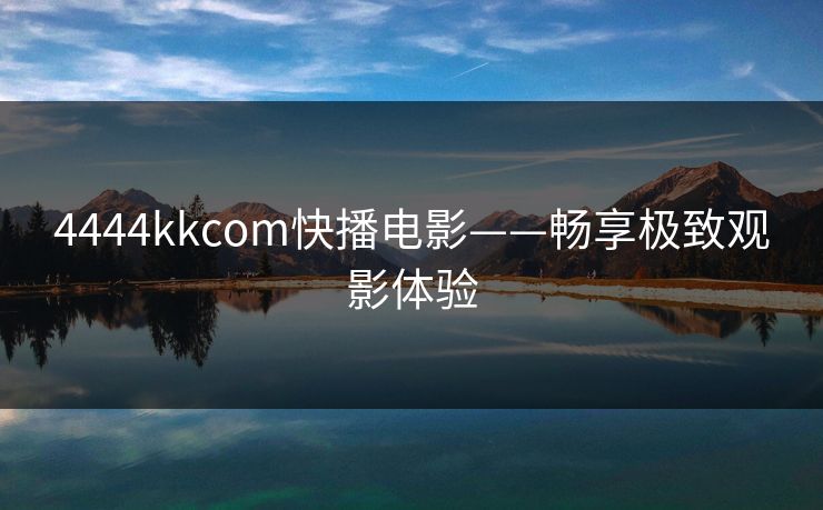 4444kkcom快播电影——畅享极致观影体验 4444kkcom快播电影——畅享极致观影体验