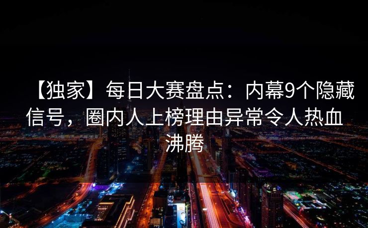 【独家】每日大赛盘点：内幕9个隐藏信号，圈内人上榜理由异常令人热血沸腾