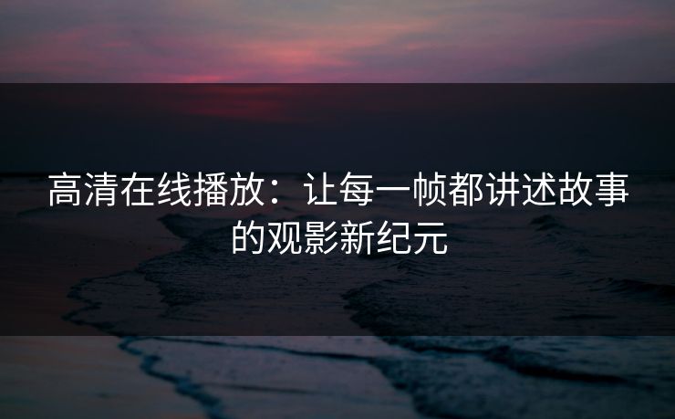 高清在线播放：让每一帧都讲述故事的观影新纪元