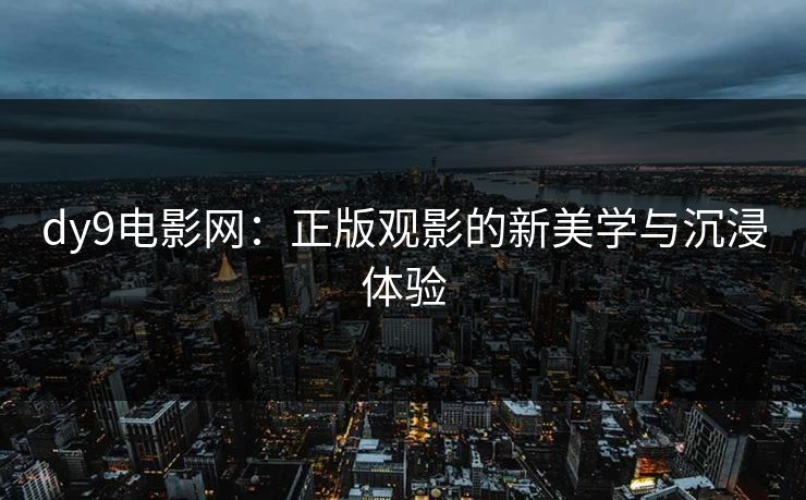 dy9电影网：正版观影的新美学与沉浸体验