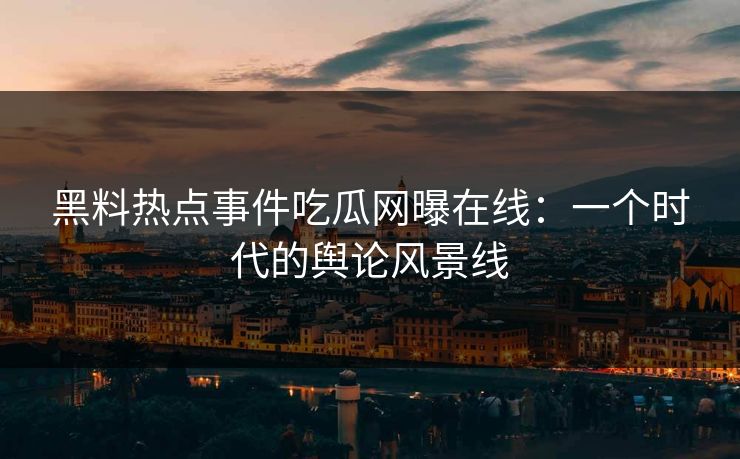 黑料热点事件吃瓜网曝在线：一个时代的舆论风景线