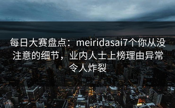 每日大赛盘点:meiridasai7个你从没注意的细节,业内人士上榜理由异常令人炸裂 每日大赛盘点:meiridasai7个你从没注意的细节,业内人士上榜理由异常令人炸裂