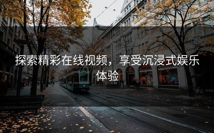 探索精彩在线视频，享受沉浸式娱乐体验