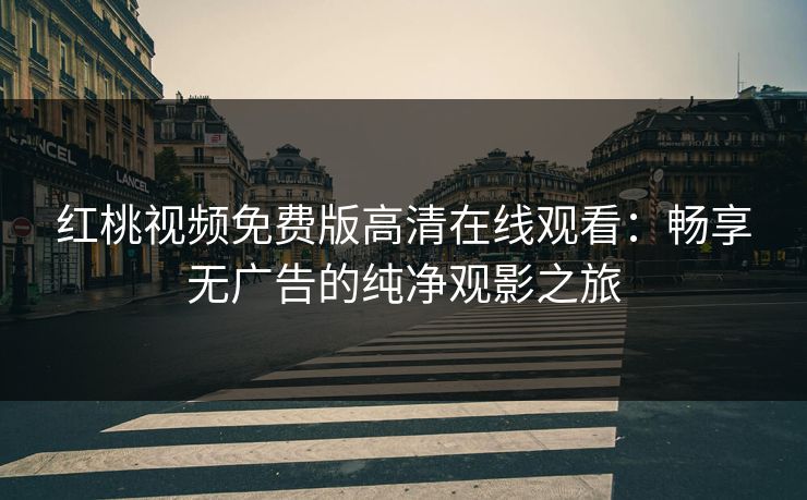 红桃视频免费版高清在线观看：畅享无广告的纯净观影之旅