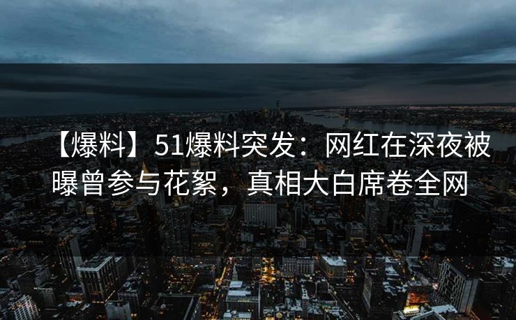 【爆料】51爆料突发:网红在深夜被曝曾参与花絮,真相大白席卷全网 【爆料】51爆料突发:网红在深夜被曝曾参与花絮,真相大白席卷全网