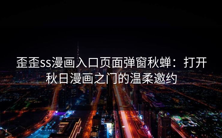 歪歪ss漫画入口页面弹窗秋蝉:打开秋日漫画之门的温柔邀约 歪歪ss漫画入口页面弹窗秋蝉:打开秋日漫画之门的温柔邀约