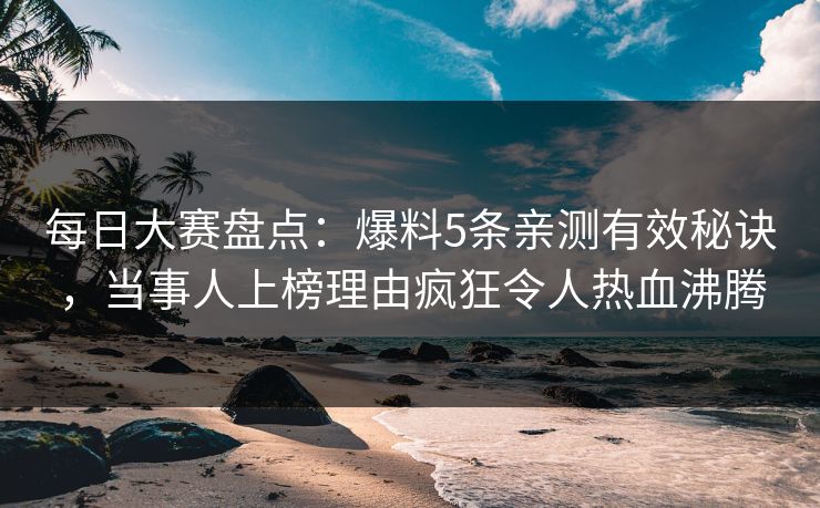 每日大赛盘点：爆料5条亲测有效秘诀，当事人上榜理由疯狂令人热血沸腾
