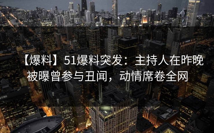 【爆料】51爆料突发:主持人在昨晚被曝曾参与丑闻,动情席卷全网 【爆料】51爆料突发:主持人在昨晚被曝曾参与丑闻,动情席卷全网