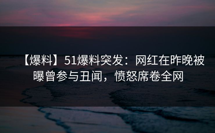 【爆料】51爆料突发:网红在昨晚被曝曾参与丑闻,愤怒席卷全网 【爆料】51爆料突发:网红在昨晚被曝曾参与丑闻,愤怒席卷全网