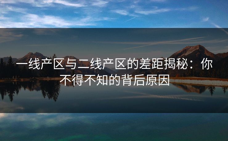 一线产区与二线产区的差距揭秘：你不得不知的背后原因