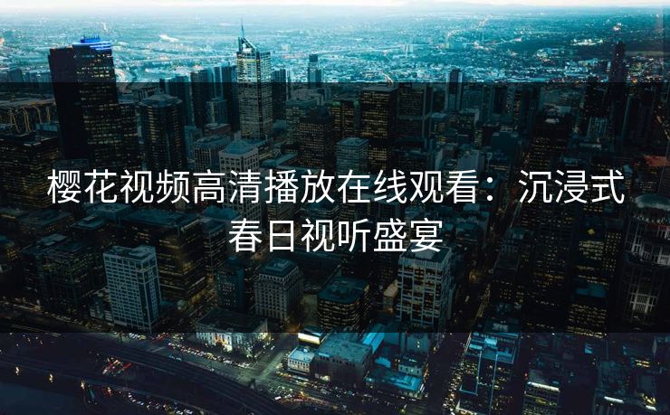 樱花视频高清播放在线观看：沉浸式春日视听盛宴