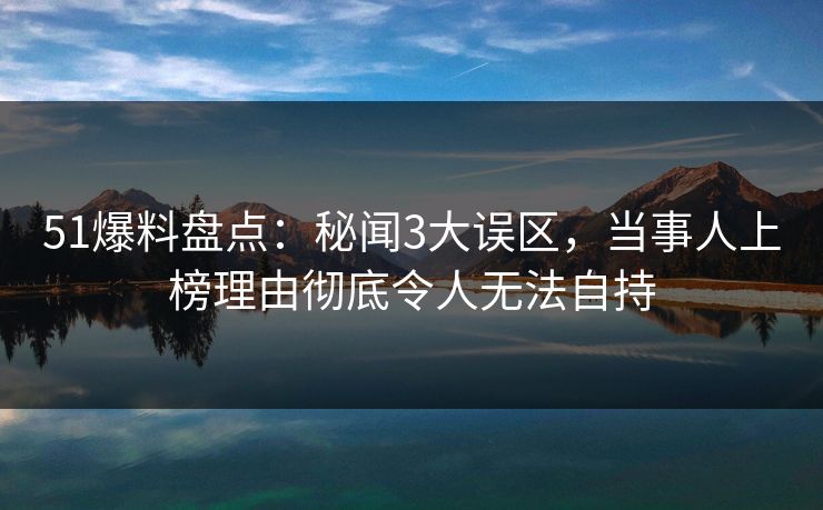 51爆料盘点:秘闻3大误区,当事人上榜理由彻底令人无法自持 51爆料盘点:秘闻3大误区,当事人上榜理由彻底令人无法自持