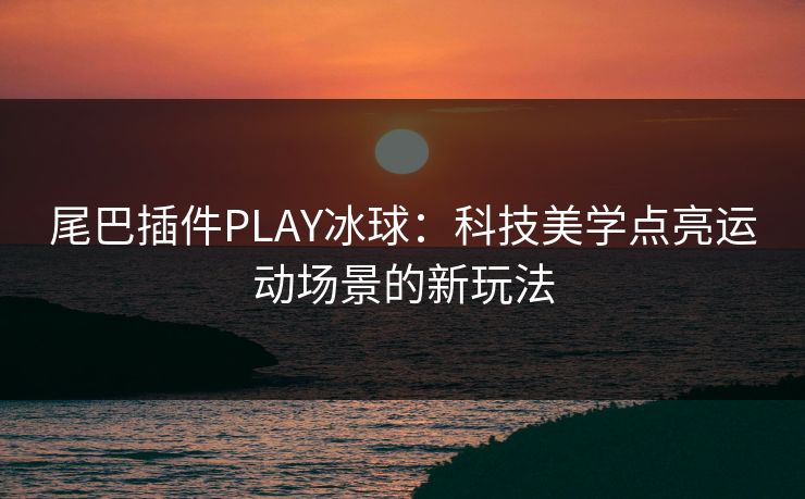 尾巴插件PLAY冰球：科技美学点亮运动场景的新玩法