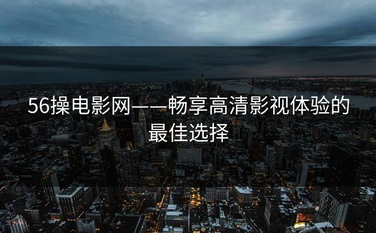 56操电影网——畅享高清影视体验的最佳选择
