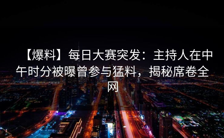 【爆料】每日大赛突发：主持人在中午时分被曝曾参与猛料，揭秘席卷全网
