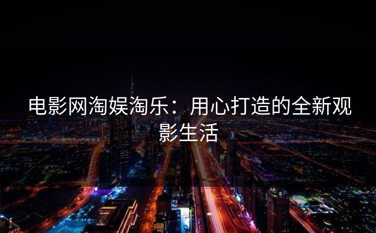 电影网淘娱淘乐：用心打造的全新观影生活