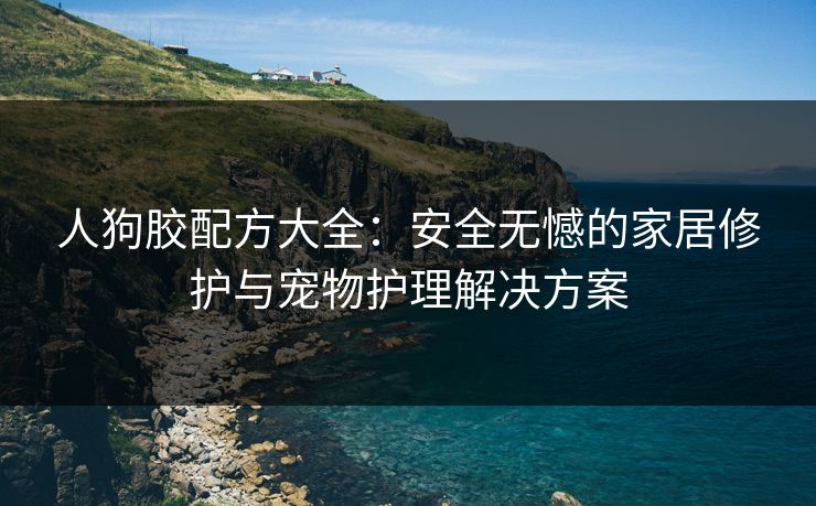 人狗胶配方大全：安全无憾的家居修护与宠物护理解决方案