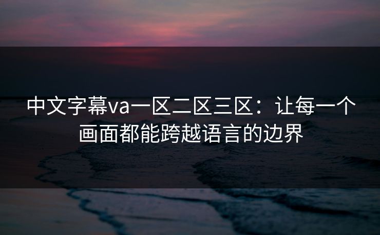 中文字幕va一区二区三区：让每一个画面都能跨越语言的边界