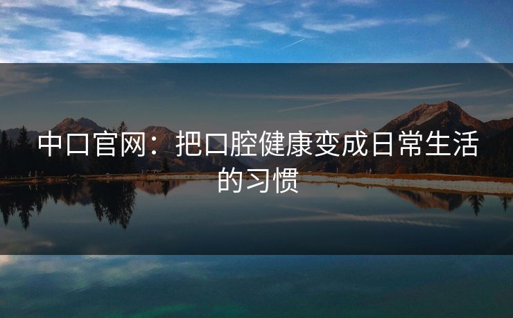 中口官网：把口腔健康变成日常生活的习惯