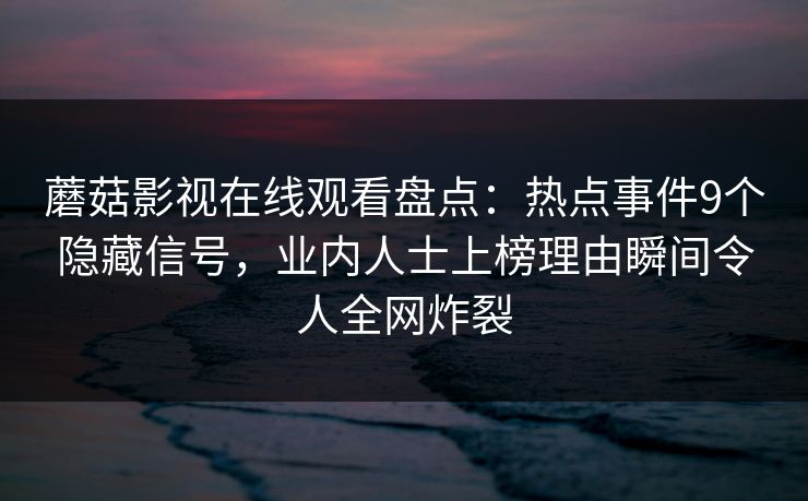 蘑菇影视在线观看盘点：热点事件9个隐藏信号，业内人士上榜理由瞬间令人全网炸裂