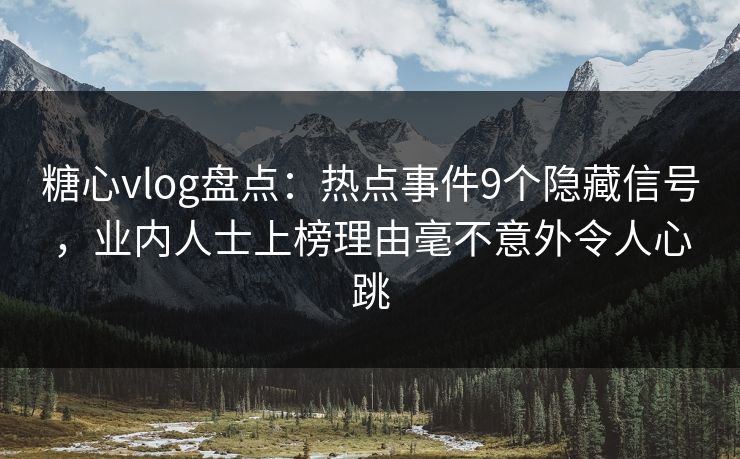 糖心vlog盘点：热点事件9个隐藏信号，业内人士上榜理由毫不意外令人心跳