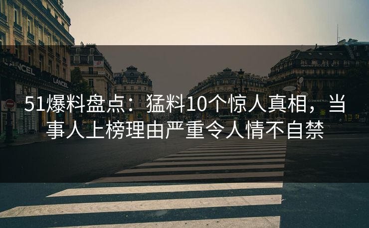 51爆料盘点:猛料10个惊人真相,当事人上榜理由严重令人情不自禁 51爆料盘点:猛料10个惊人真相,当事人上榜理由严重令人情不自禁
