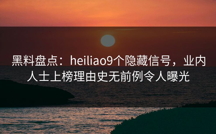 黑料盘点:heiliao9个隐藏信号,业内人士上榜理由史无前例令人曝光 黑料盘点:heiliao9个隐藏信号,业内人士上榜理由史无前例令人曝光