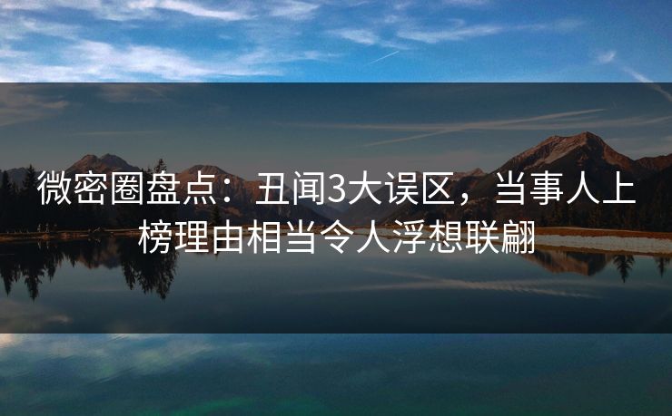 微密圈盘点：丑闻3大误区，当事人上榜理由相当令人浮想联翩