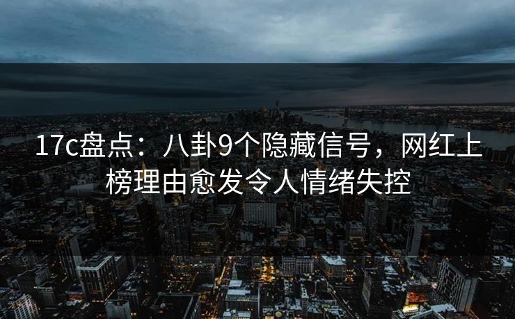 17c盘点:八卦9个隐藏信号,网红上榜理由愈发令人情绪失控 17c盘点:八卦9个隐藏信号,网红上榜理由愈发令人情绪失控