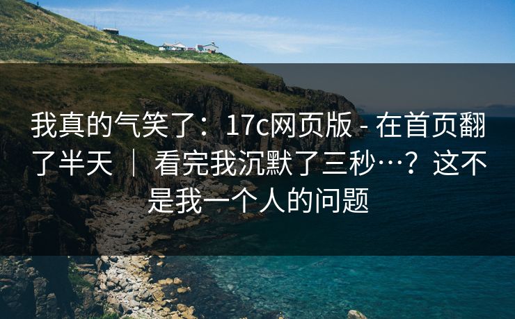 我真的气笑了:17c网页版 - 在首页翻了半天 | 看完我沉默了三秒…?这不是我一个人的问题 我真的气笑了:17c网页版 - 在首页翻了半天 | 看完我沉默了三秒…?这不是我一个人的问题