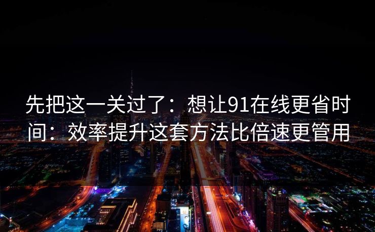 先把这一关过了:想让91在线更省时间:效率提升这套方法比倍速更管用 先把这一关过了:想让91在线更省时间:效率提升这套方法比倍速更管用