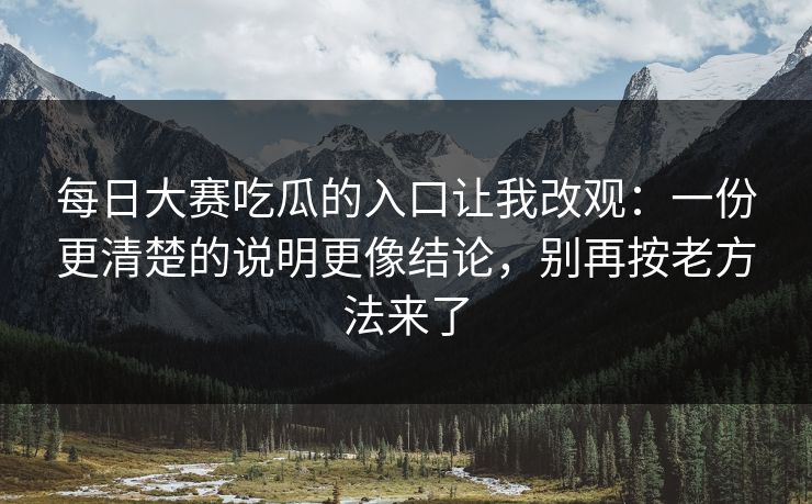 每日大赛吃瓜的入口让我改观：一份更清楚的说明更像结论，别再按老方法来了