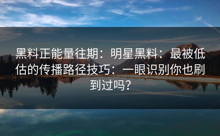 黑料正能量往期:明星黑料:最被低估的传播路径技巧:一眼识别你也刷到过吗? 黑料正能量往期:明星黑料:最被低估的传播路径技巧:一眼识别你也刷到过吗?