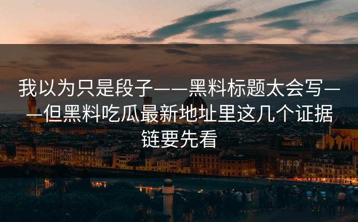 我以为只是段子——黑料标题太会写——但黑料吃瓜最新地址里这几个证据链要先看 我以为只是段子——黑料标题太会写——但黑料吃瓜最新地址里这几个证据链要先看
