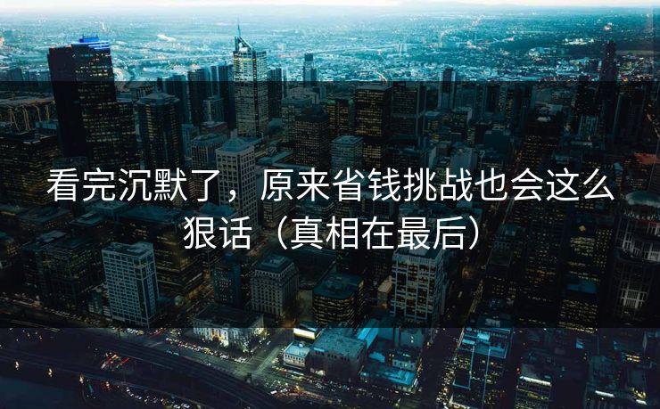 看完沉默了，原来省钱挑战也会这么狠话（真相在最后）