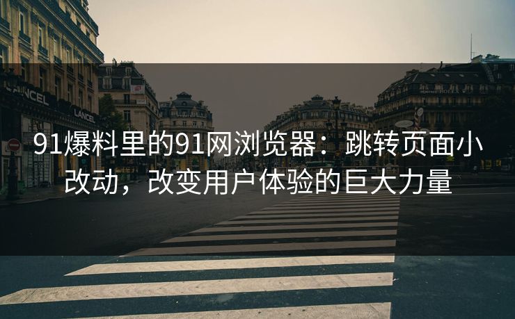 91爆料里的91网浏览器：跳转页面小改动，改变用户体验的巨大力量