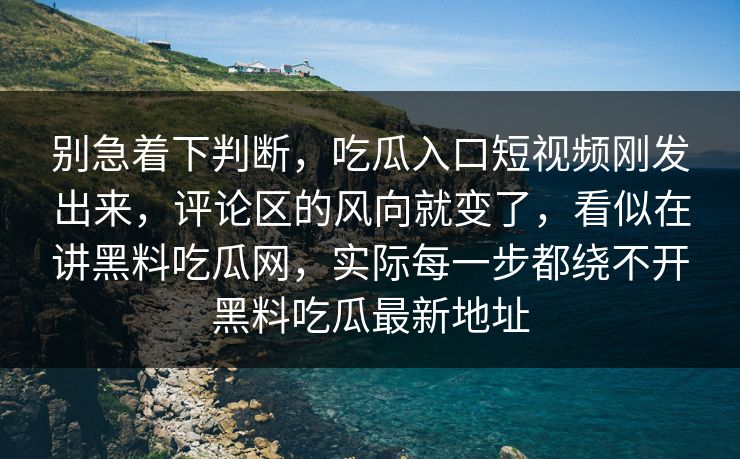 别急着下判断，吃瓜入口短视频刚发出来，评论区的风向就变了，看似在讲黑料吃瓜网，实际每一步都绕不开黑料吃瓜最新地址