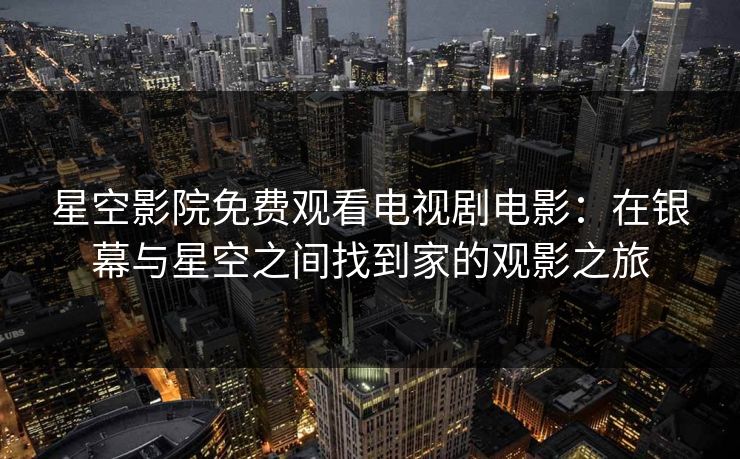 星空影院免费观看电视剧电影：在银幕与星空之间找到家的观影之旅