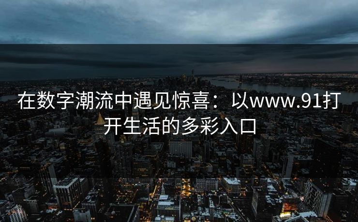 在数字潮流中遇见惊喜：以www.91打开生活的多彩入口