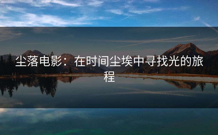 尘落电影：在时间尘埃中寻找光的旅程