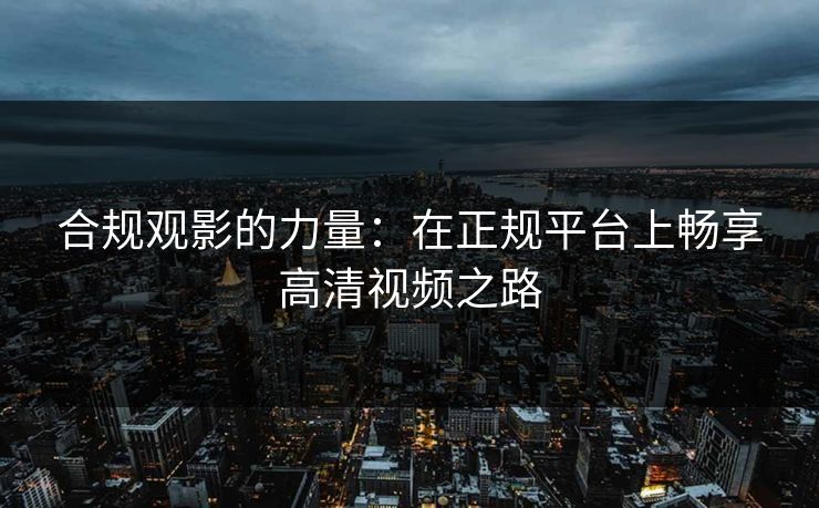 合规观影的力量：在正规平台上畅享高清视频之路