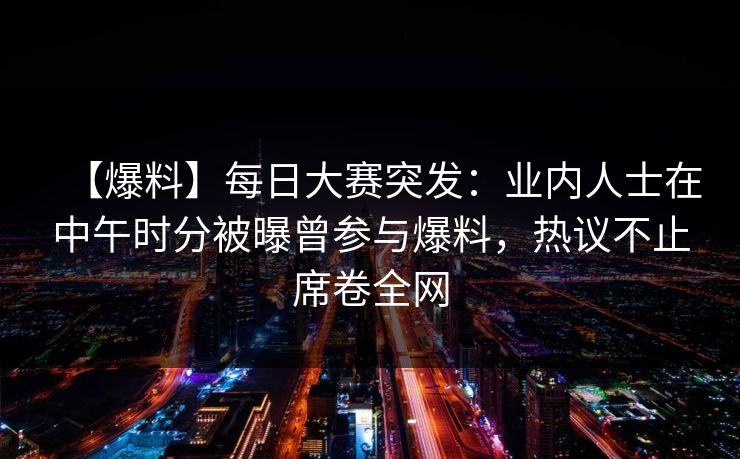 【爆料】每日大赛突发:业内人士在中午时分被曝曾参与爆料,热议不止席卷全网 【爆料】每日大赛突发:业内人士在中午时分被曝曾参与爆料,热议不止席卷全网