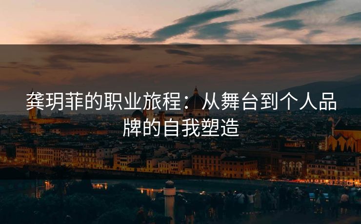 龚玥菲的职业旅程:从舞台到个人品牌的自我塑造 龚玥菲的职业旅程:从舞台到个人品牌的自我塑造