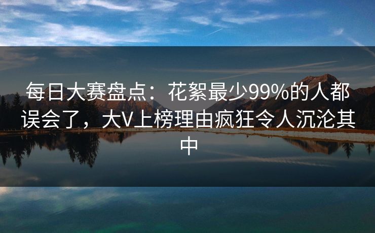 每日大赛盘点：花絮最少99%的人都误会了，大V上榜理由疯狂令人沉沦其中